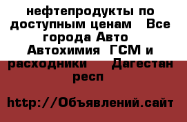 нефтепродукты по доступным ценам - Все города Авто » Автохимия, ГСМ и расходники   . Дагестан респ.